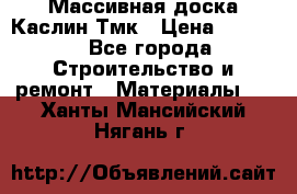Массивная доска Каслин Тмк › Цена ­ 2 000 - Все города Строительство и ремонт » Материалы   . Ханты-Мансийский,Нягань г.